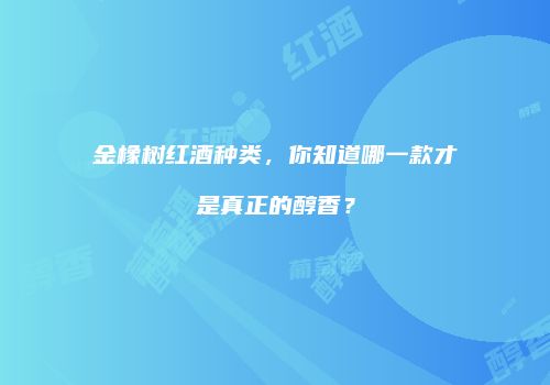 金橡树红酒种类，你知道哪一款才是真正的醇香？