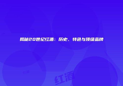 揭秘20世纪红酒：历史、特色与顶级品牌