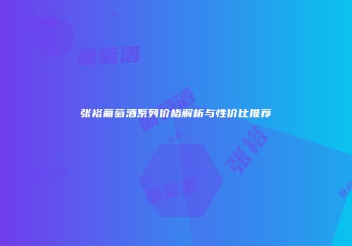张裕葡萄酒系列价格解析与性价比推荐