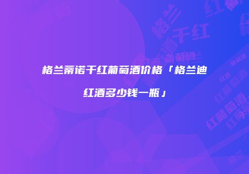 格兰蒂诺干红葡萄酒价格「格兰迪红酒多少钱一瓶」