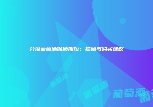 分灌葡萄酒保质期短：揭秘与购买建议