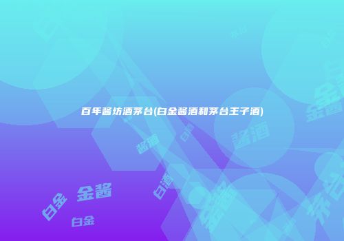 百年酱坊酒茅台(白金酱酒和茅台王子酒)