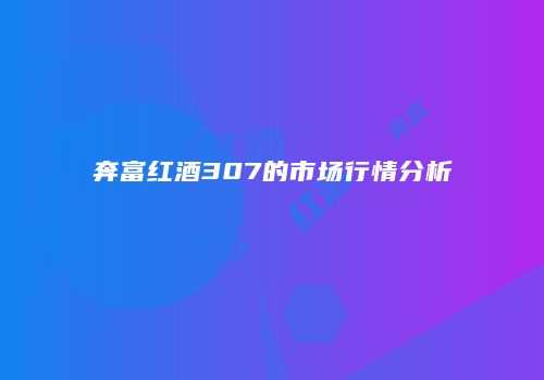 奔富红酒307的市场行情分析