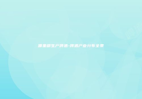 哪里都生产啤酒-啤酒产业分布全景