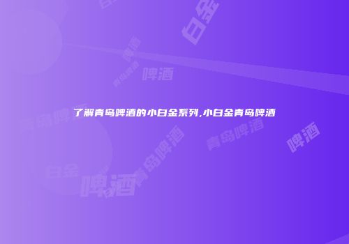 了解青岛啤酒的小白金系列,小白金青岛啤酒