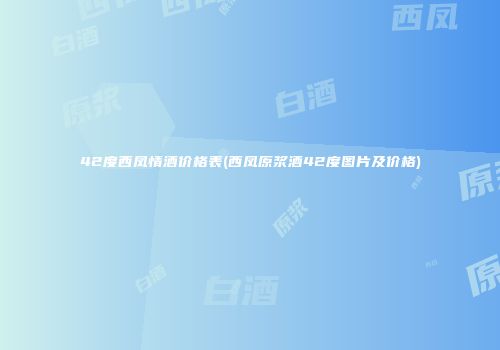 42度西凤情酒价格表(西凤原浆酒42度图片及价格)