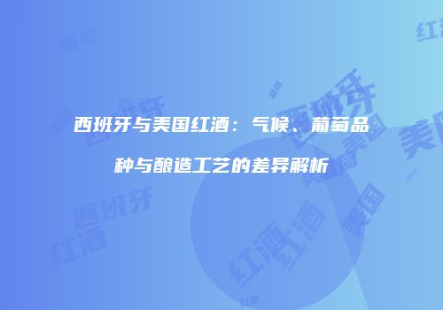 西班牙与美国红酒：气候、葡萄品种与酿造工艺的差异解析