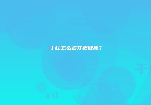 干红怎么喝才更健康？
