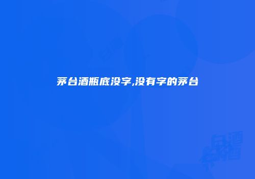 茅台酒瓶底没字,没有字的茅台