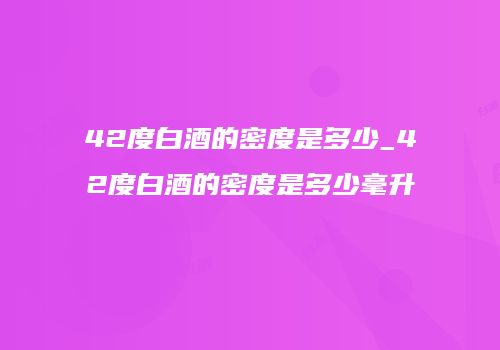 42度白酒的密度是多少_42度白酒的密度是多少毫升