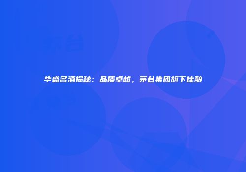 华盛名酒揭秘：品质卓越，茅台集团旗下佳酿