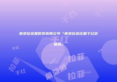 南京拉菲妮时装有限公司「南京拉菲庄园干红价格表」