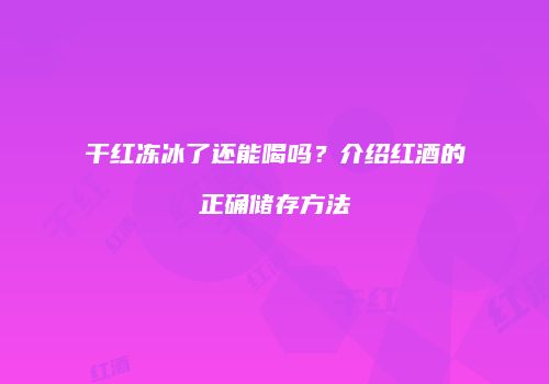 干红冻冰了还能喝吗？介绍红酒的正确储存方法