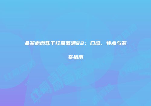 品鉴赤霞珠干红葡萄酒92：口感、特点与鉴赏指南