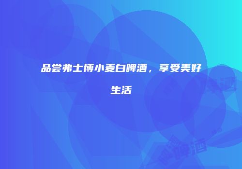品尝弗士博小麦白啤酒，享受美好生活