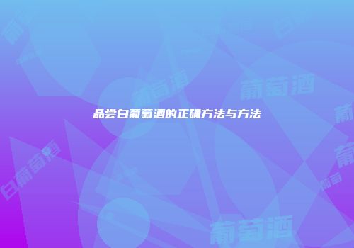 品尝白葡萄酒的正确方法与方法