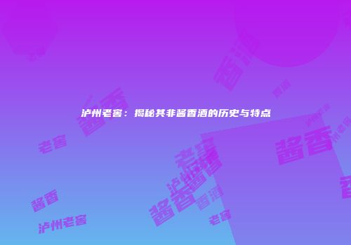 泸州老窖：揭秘其非酱香酒的历史与特点