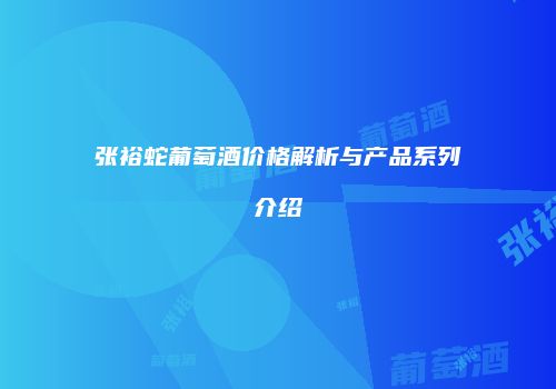 张裕蛇葡萄酒价格解析与产品系列介绍