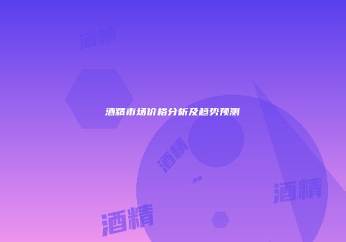 酒精市场价格分析及趋势预测