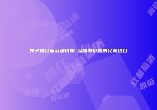 戎子桃红葡萄酒价格-品质与价格的完美结合