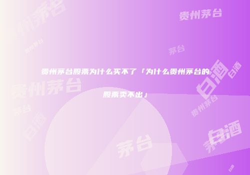 贵州茅台股票为什么买不了「为什么贵州茅台的股票卖不出」