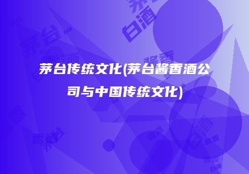 茅台传统文化(茅台酱香酒公司与中国传统文化)