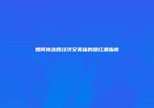 如何挑选既经济又美味的甜红酒指南
