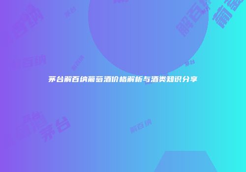 茅台解百纳葡萄酒价格解析与酒类知识分享