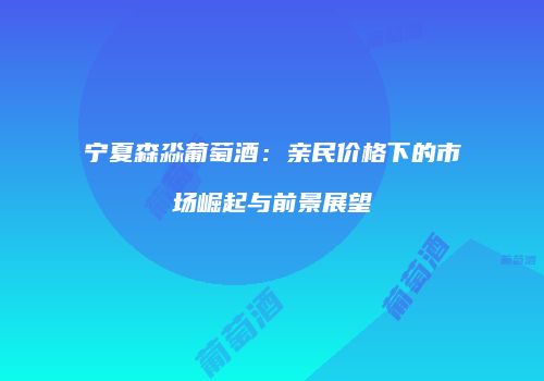 宁夏森淼葡萄酒：亲民价格下的市场崛起与前景展望