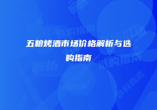 五粮烤酒市场价格解析与选购指南