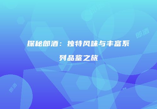 探秘郎酒：独特风味与丰富系列品鉴之旅