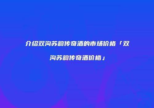 介绍双沟苏韵传奇酒的市场价格「双沟苏韵传奇酒价格」