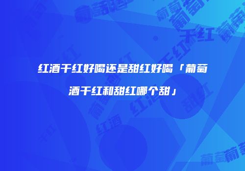 红酒干红好喝还是甜红好喝「葡萄酒干红和甜红哪个甜」