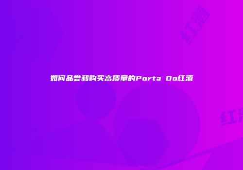 如何品尝和购买高质量的Porta Do红酒