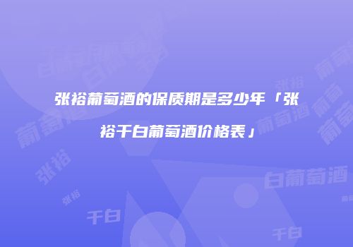 张裕葡萄酒的保质期是多少年「张裕干白葡萄酒价格表」