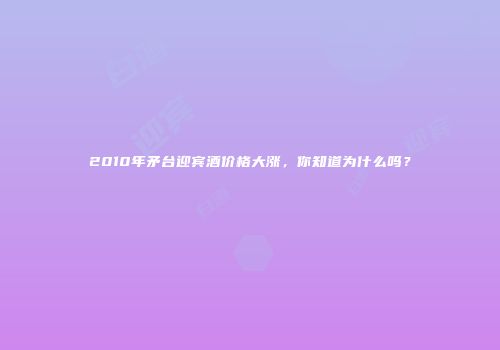 2010年矛台迎宾酒价格大涨，你知道为什么吗？