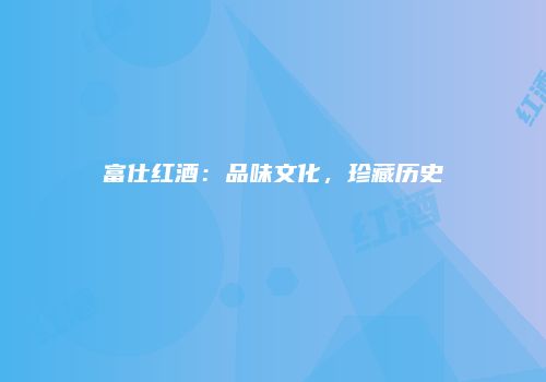富仕红酒：品味文化，珍藏历史