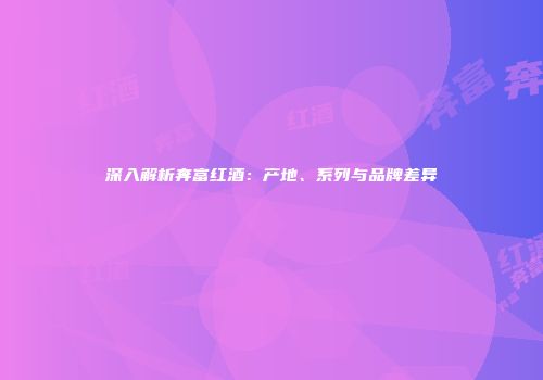 深入解析奔富红酒：产地、系列与品牌差异