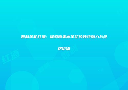 智利羊驼红酒：探索南美洲羊驼的独特魅力与经济价值