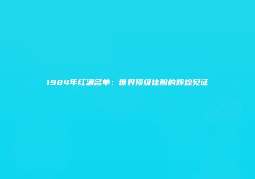1984年红酒名单：世界顶级佳酿的辉煌见证