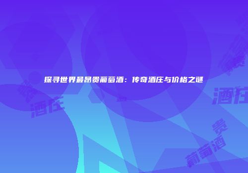 探寻世界最昂贵葡萄酒：传奇酒庄与价格之谜
