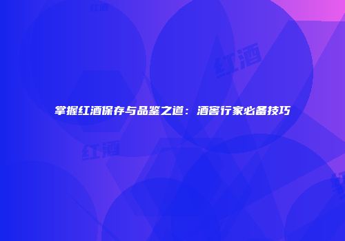 掌握红酒保存与品鉴之道：酒窖行家必备技巧