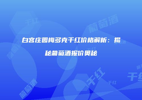 白宫庄园梅多克干红价格解析：揭秘葡萄酒报价奥秘