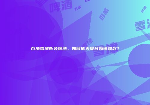 百威雪津听装啤酒，如何成为夏日畅销爆款？