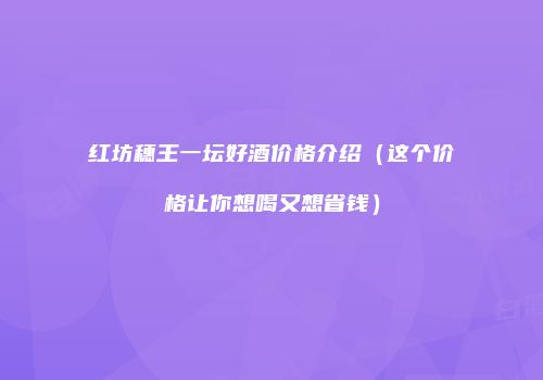 红坊穗王一坛好酒价格介绍（这个价格让你想喝又想省钱）
