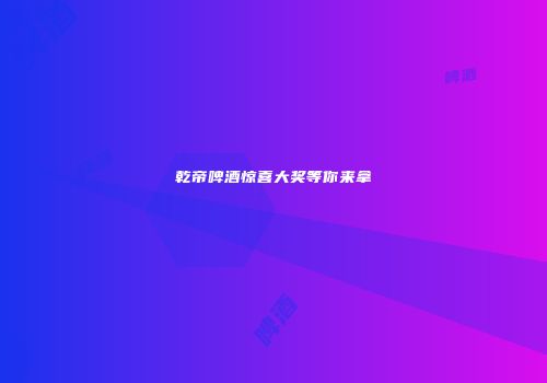 乾帝啤酒惊喜大奖等你来拿