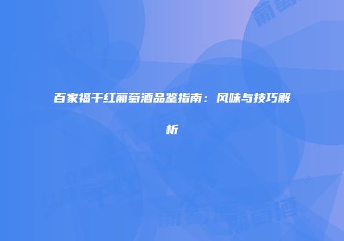 百家福干红葡萄酒品鉴指南：风味与技巧解析