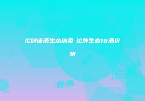 沱牌谦酒生态绵柔-沱牌生态16酒价格