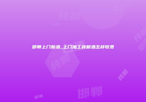 邯郸上门酿酒_上门加工纯粮酒怎样收费