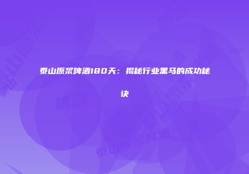 泰山原浆啤酒180天：揭秘行业黑马的成功秘诀